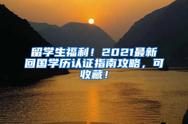 留学生福利！2021最新回国学历认证指南攻略，可收藏！