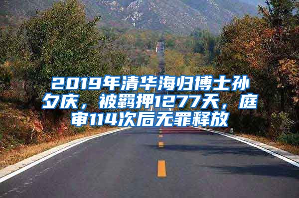 2019年清华海归博士孙夕庆，被羁押1277天，庭审114次后无罪释放