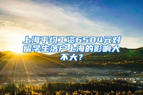 上海平均工资6504元对留学生落户上海的影响大不大？