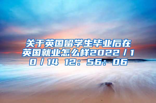 关于英国留学生毕业后在英国就业怎么样2022／10／14 12：56：06