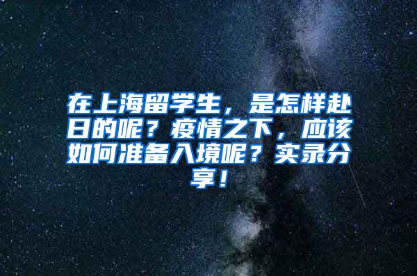 在上海留学生，是怎样赴日的呢？疫情之下，应该如何准备入境呢？实录分享！