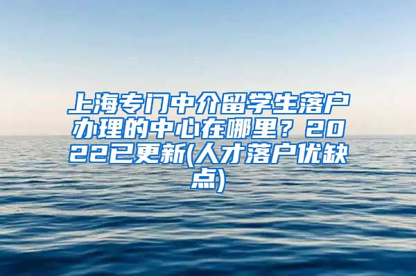 上海专门中介留学生落户办理的中心在哪里？2022已更新(人才落户优缺点)