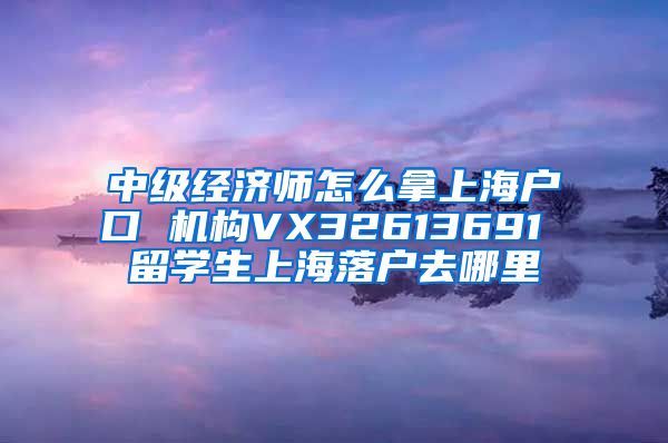 中级经济师怎么拿上海户口 机构VX32613691 留学生上海落户去哪里