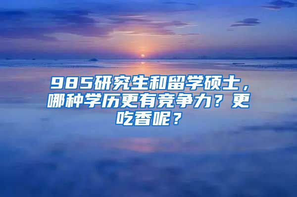 985研究生和留学硕士，哪种学历更有竞争力？更吃香呢？