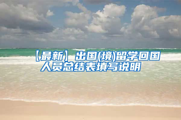 【最新】出国(境)留学回国人员总结表填写说明