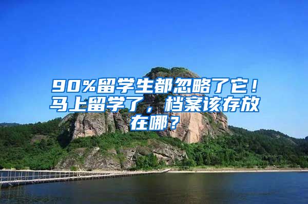 90%留学生都忽略了它！马上留学了，档案该存放在哪？