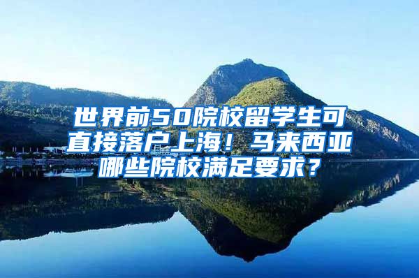 世界前50院校留学生可直接落户上海！马来西亚哪些院校满足要求？