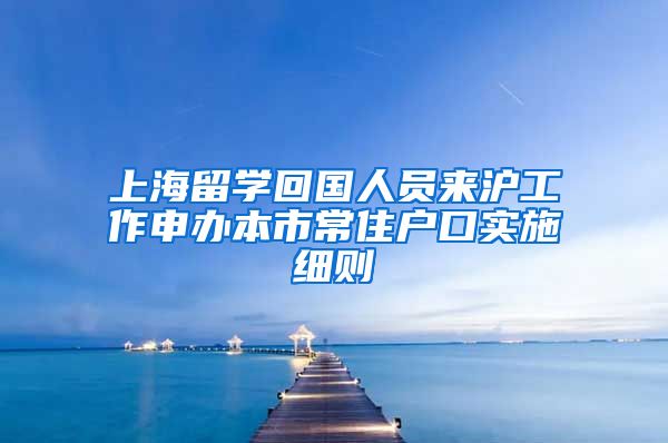 上海留学回国人员来沪工作申办本市常住户口实施细则