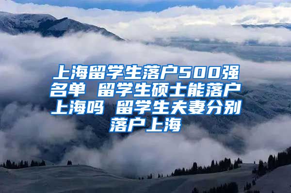 上海留学生落户500强名单 留学生硕士能落户上海吗 留学生夫妻分别落户上海