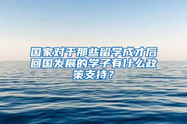 国家对于那些留学成才后回国发展的学子有什么政策支持？