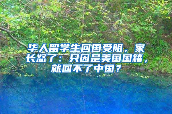 华人留学生回国受阻，家长怒了：只因是美国国籍，就回不了中国？