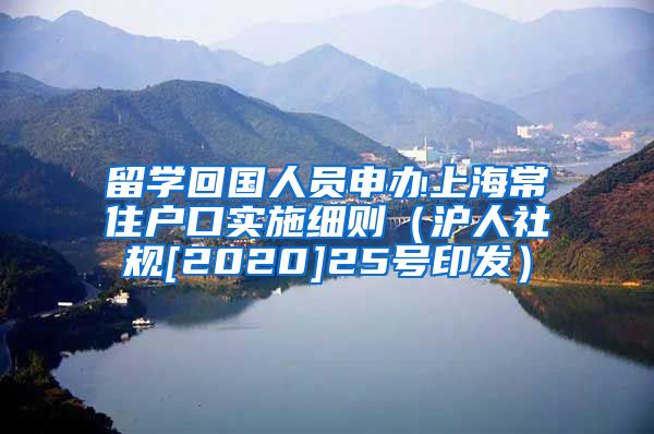 留学回国人员申办上海常住户口实施细则（沪人社规[2020]25号印发）