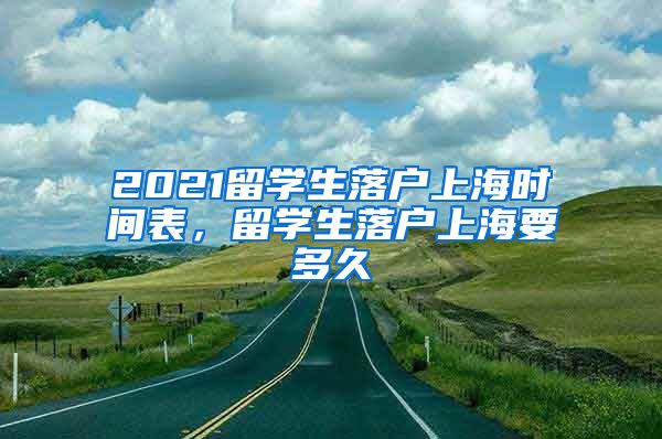 2021留学生落户上海时间表，留学生落户上海要多久