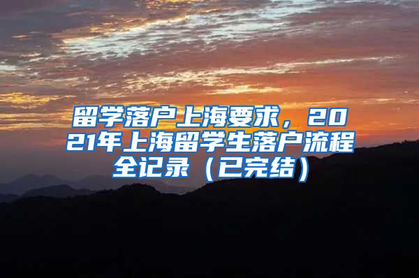 留学落户上海要求，2021年上海留学生落户流程全记录（已完结）