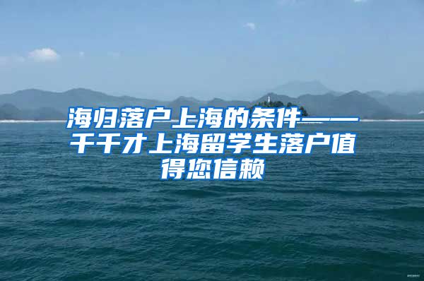 海归落户上海的条件——千千才上海留学生落户值得您信赖