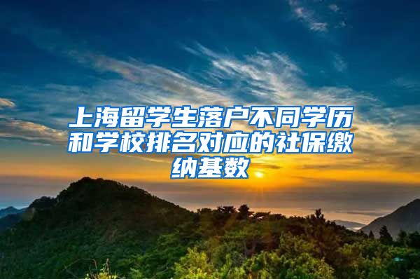 上海留学生落户不同学历和学校排名对应的社保缴纳基数