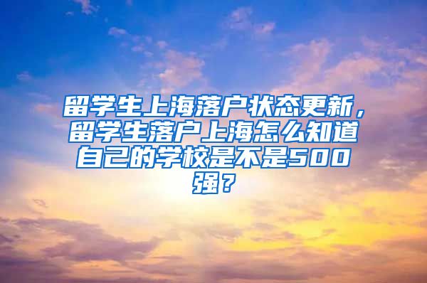 留学生上海落户状态更新，留学生落户上海怎么知道自己的学校是不是500强？