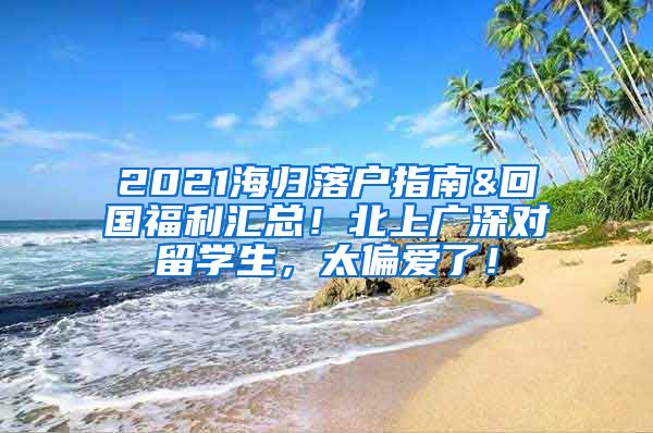 2021海归落户指南&回国福利汇总！北上广深对留学生，太偏爱了！