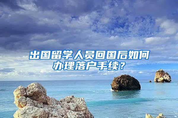 出国留学人员回国后如何办理落户手续？