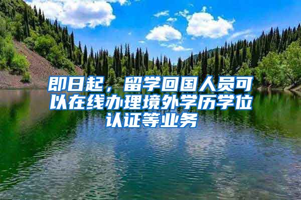 即日起，留学回国人员可以在线办理境外学历学位认证等业务