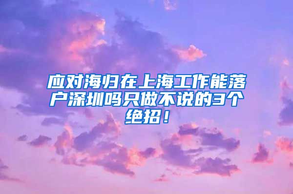 应对海归在上海工作能落户深圳吗只做不说的3个绝招！