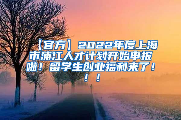 【官方】2022年度上海市浦江人才计划开始申报啦！留学生创业福利来了！！！