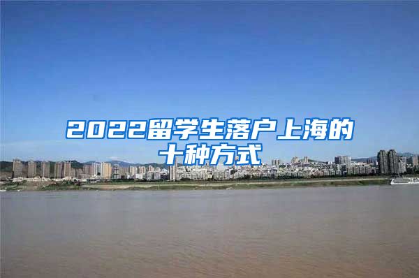 2022留学生落户上海的十种方式