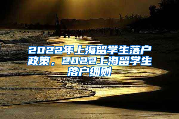 2022年上海留学生落户政策，2022上海留学生落户细则