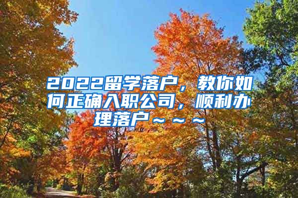 2022留学落户，教你如何正确入职公司，顺利办理落户～～～