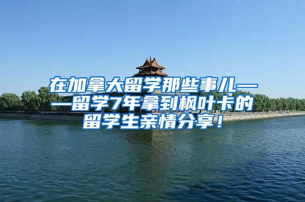 在加拿大留学那些事儿——留学7年拿到枫叶卡的留学生亲情分享！