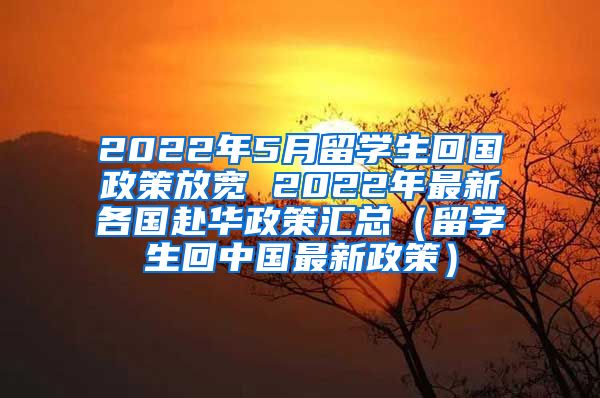 2022年5月留学生回国政策放宽 2022年最新各国赴华政策汇总（留学生回中国最新政策）