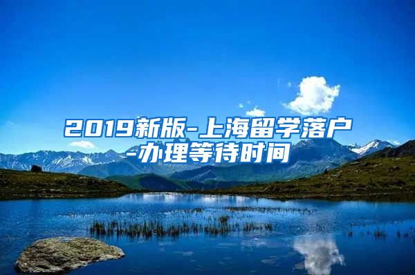 2019新版-上海留学落户-办理等待时间