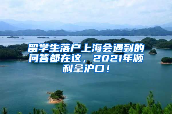 留学生落户上海会遇到的问答都在这，2021年顺利拿沪口！