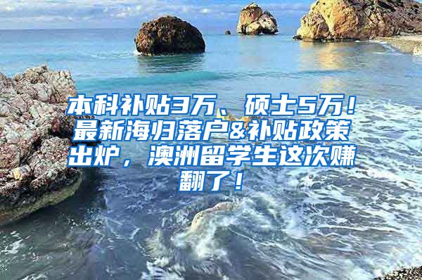 本科补贴3万、硕士5万！最新海归落户&补贴政策出炉，澳洲留学生这次赚翻了！