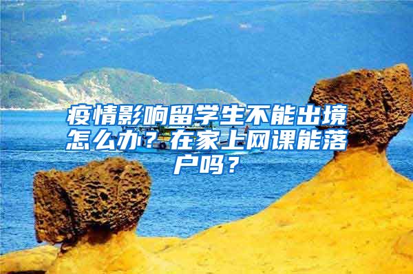 疫情影响留学生不能出境怎么办？在家上网课能落户吗？