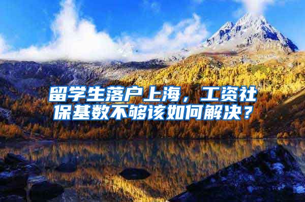 留学生落户上海，工资社保基数不够该如何解决？