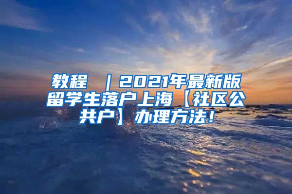 教程 ｜2021年最新版留学生落户上海【社区公共户】办理方法！