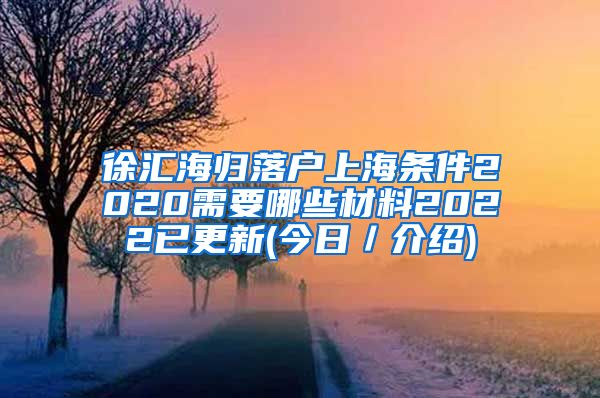 徐汇海归落户上海条件2020需要哪些材料2022已更新(今日／介绍)