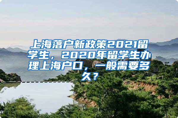 上海落户新政策2021留学生，2020年留学生办理上海户口，一般需要多久？