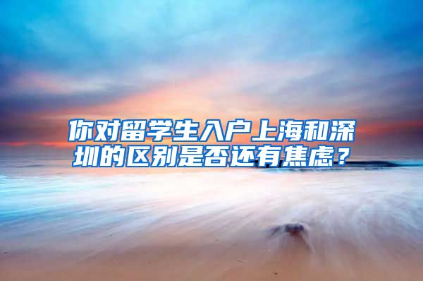 你对留学生入户上海和深圳的区别是否还有焦虑？