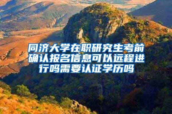 同济大学在职研究生考前确认报名信息可以远程进行吗需要认证学历吗