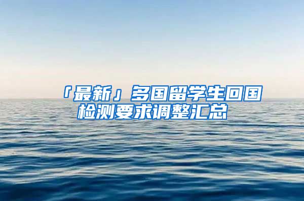 「最新」多国留学生回国检测要求调整汇总