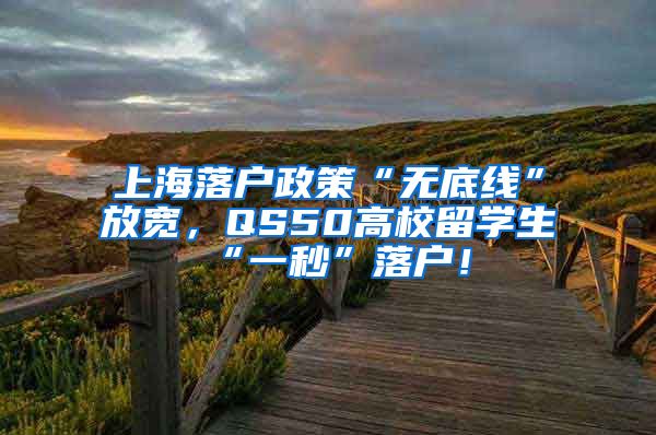 上海落户政策“无底线”放宽，QS50高校留学生“一秒”落户！