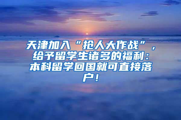 天津加入“抢人大作战”，给予留学生诸多的福利：本科留学回国就可直接落户！