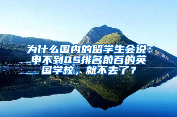 为什么国内的留学生会说：申不到QS排名前百的英国学校，就不去了？