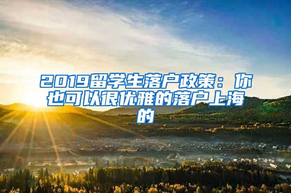 2019留学生落户政策：你也可以很优雅的落户上海的