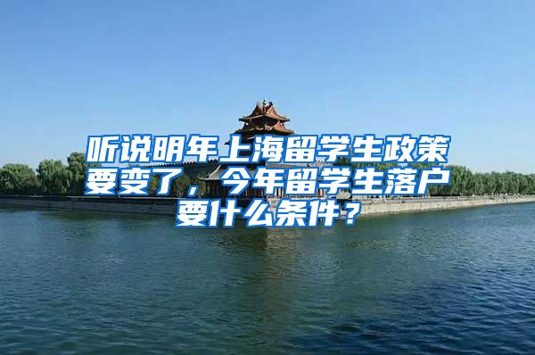 听说明年上海留学生政策要变了，今年留学生落户要什么条件？