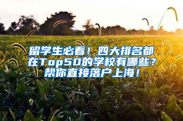 留学生必看！四大排名都在Top50的学校有哪些？帮你直接落户上海！