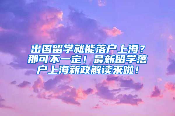 出国留学就能落户上海？那可不一定！最新留学落户上海新政解读来啦！