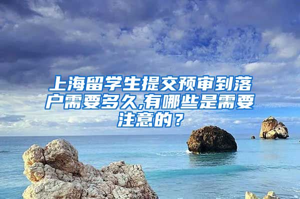 上海留学生提交预审到落户需要多久,有哪些是需要注意的？